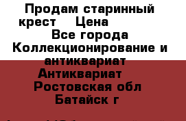 Продам старинный крест  › Цена ­ 20 000 - Все города Коллекционирование и антиквариат » Антиквариат   . Ростовская обл.,Батайск г.